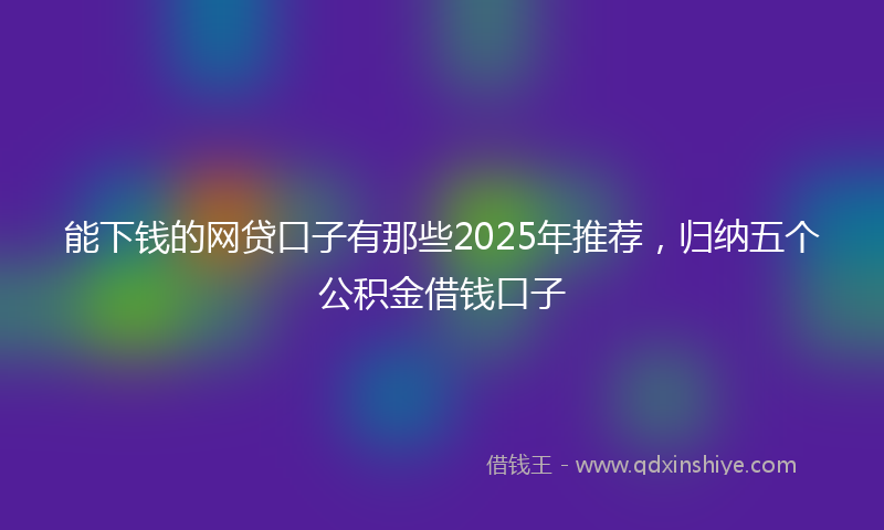 能下钱的网贷口子有那些2025年推荐，归纳五个公积金借钱口子