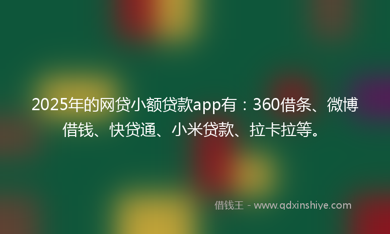 2025年的网贷小额贷款app有：360借条、微博借钱、快贷通、小米贷款、拉卡拉等。