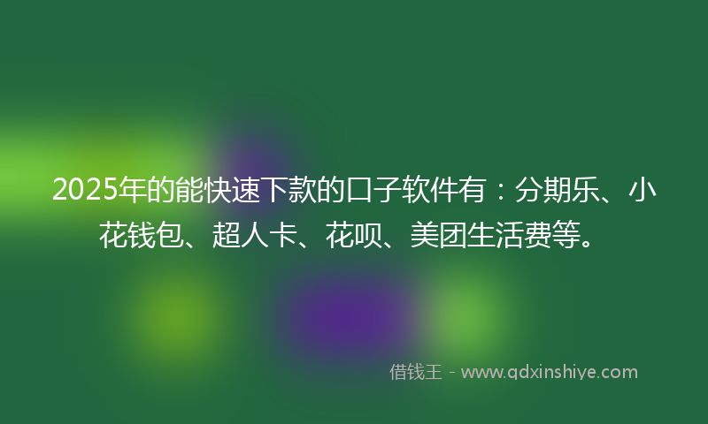 2025年的能快速下款的口子软件有：分期乐、小花钱包、超人卡、花呗、美团生活费等。
