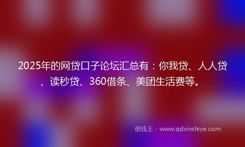 2025年的网贷口子论坛汇总有：你我贷、人人贷、读秒贷、360借条、美团生活费等。