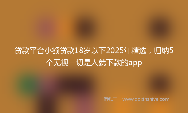 贷款平台小额贷款18岁以下2025年精选，归纳5个无视一切是人就下款的app