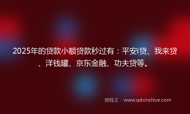 2025年的贷款小额贷款秒过有：平安i贷、我来贷、洋钱罐、京东金融、功夫贷等。