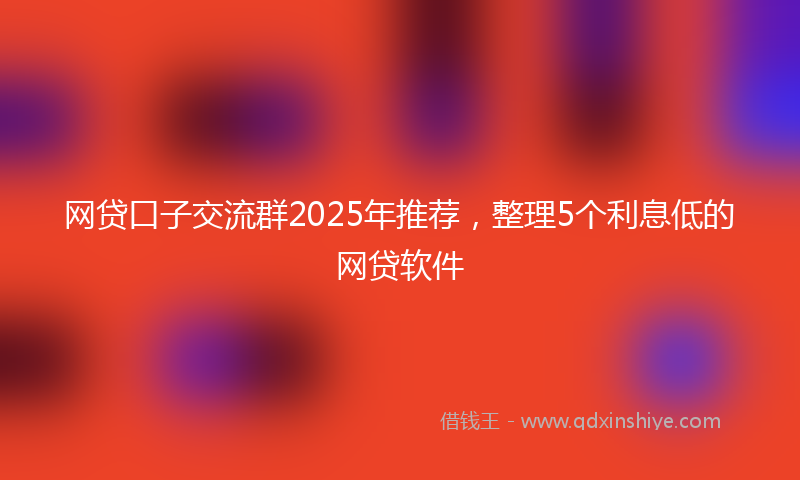 网贷口子交流群2025年推荐，整理5个利息低的网贷软件
