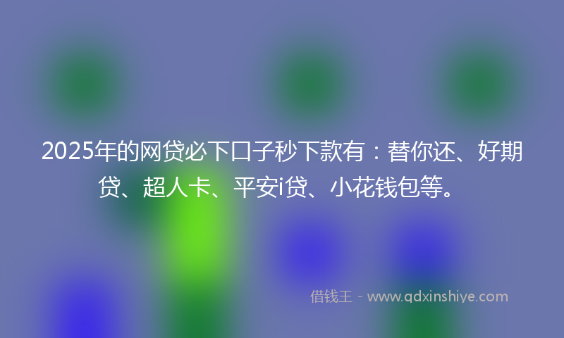 2025年的网贷必下口子秒下款有：替你还、好期贷、超人卡、平安i贷、小花钱包等。