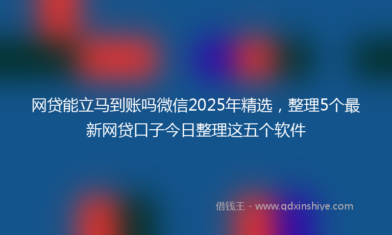 网贷能立马到账吗微信2025年精选，整理5个最新网贷口子今日整理这五个软件