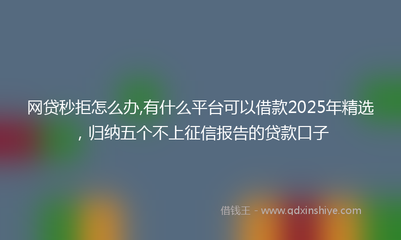 网贷秒拒怎么办,有什么平台可以借款2025年精选，归纳五个不上征信报告的贷款口子