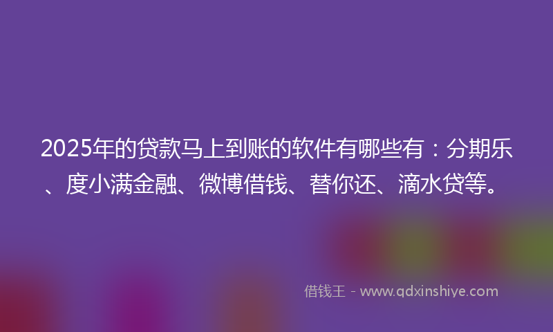 2025年的贷款马上到账的软件有哪些有：分期乐、度小满金融、微博借钱、替你还、滴水贷等。