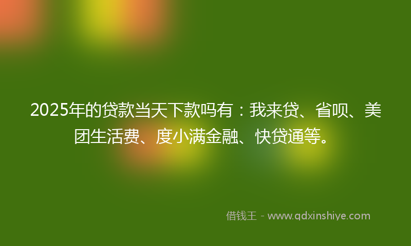 2025年的贷款当天下款吗有：我来贷、省呗、美团生活费、度小满金融、快贷通等。