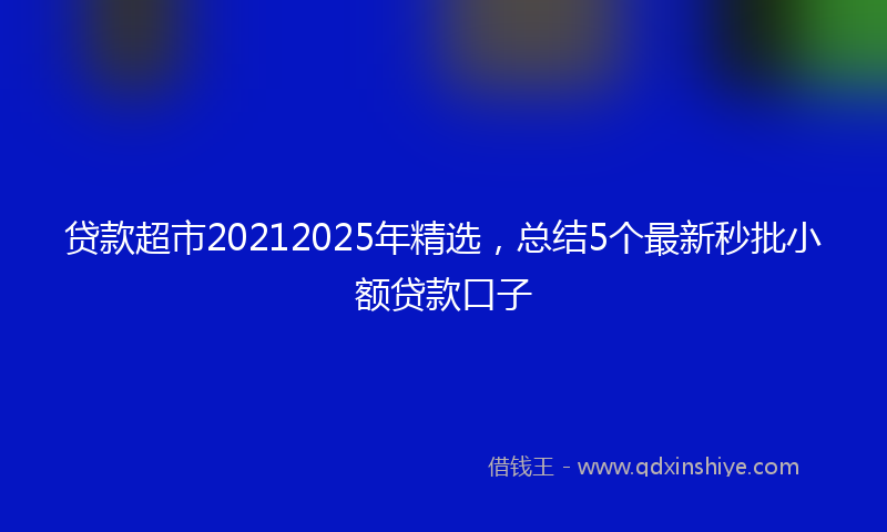 贷款超市20212025年精选，总结5个最新秒批小额贷款口子