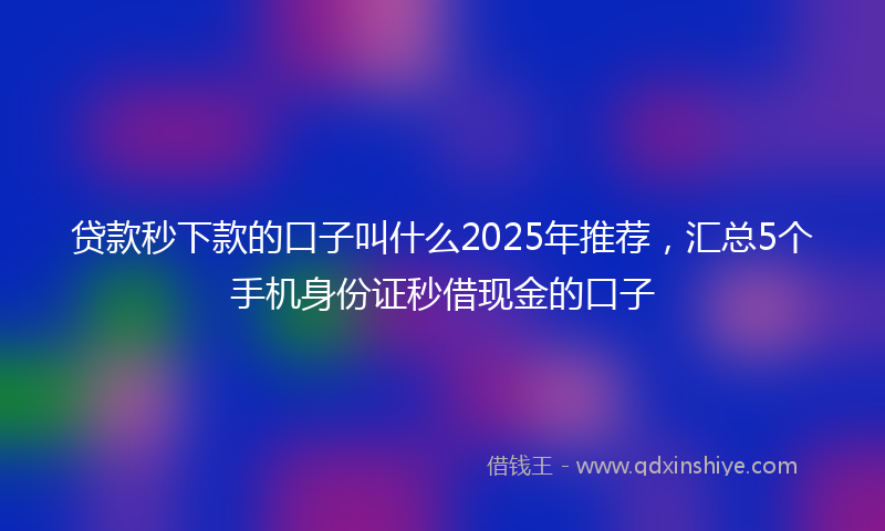 贷款秒下款的口子叫什么2025年推荐，汇总5个手机身份证秒借现金的口子