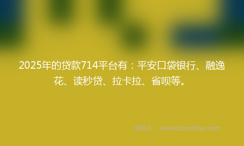 2025年的贷款714平台有：平安口袋银行、融逸花、读秒贷、拉卡拉、省呗等。