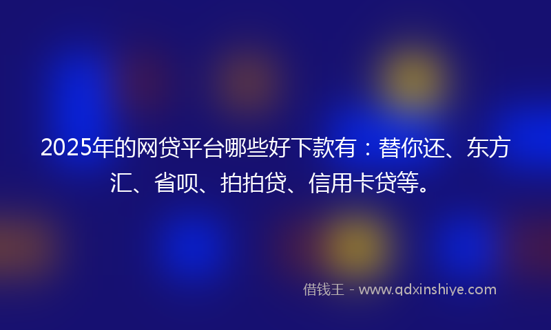 2025年的网贷平台哪些好下款有：替你还、东方汇、省呗、拍拍贷、信用卡贷等。