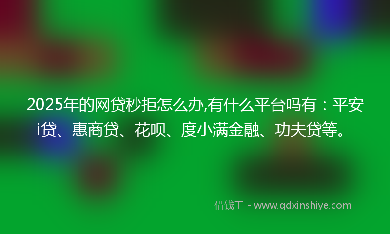 2025年的网贷秒拒怎么办,有什么平台吗有：平安i贷、惠商贷、花呗、度小满金融、功夫贷等。