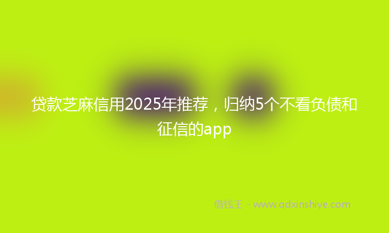 贷款芝麻信用2025年推荐，归纳5个不看负债和征信的app