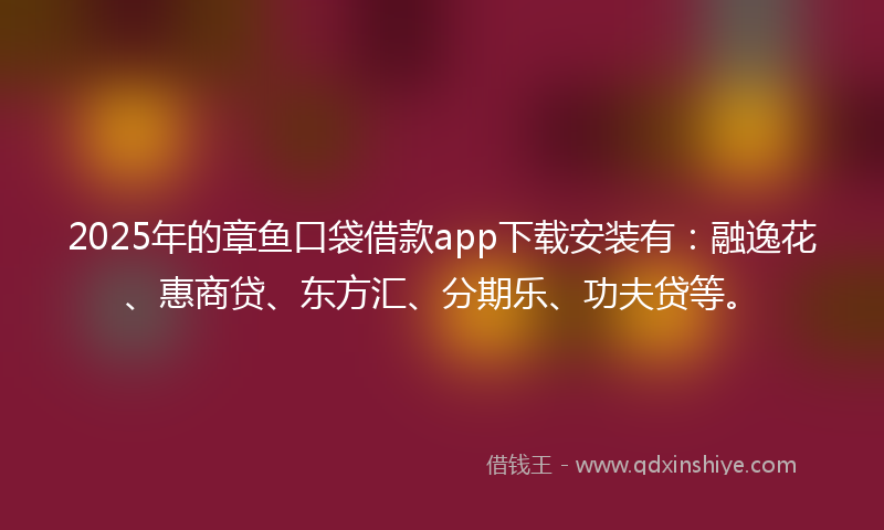 2025年的章鱼口袋借款app下载安装有：融逸花、惠商贷、东方汇、分期乐、功夫贷等。