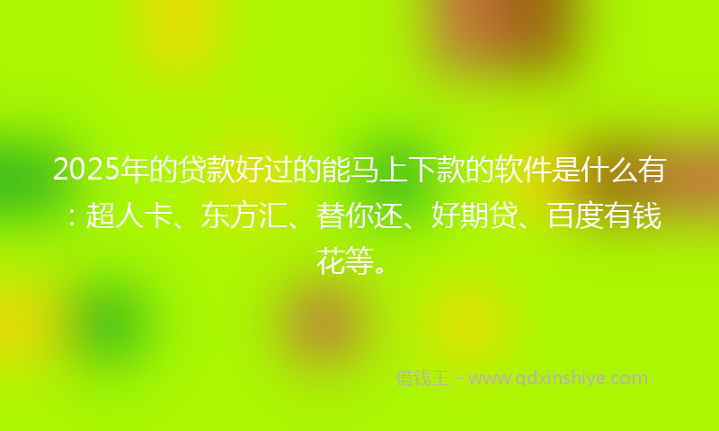 2025年的贷款好过的能马上下款的软件是什么有：超人卡、东方汇、替你还、好期贷、百度有钱花等。