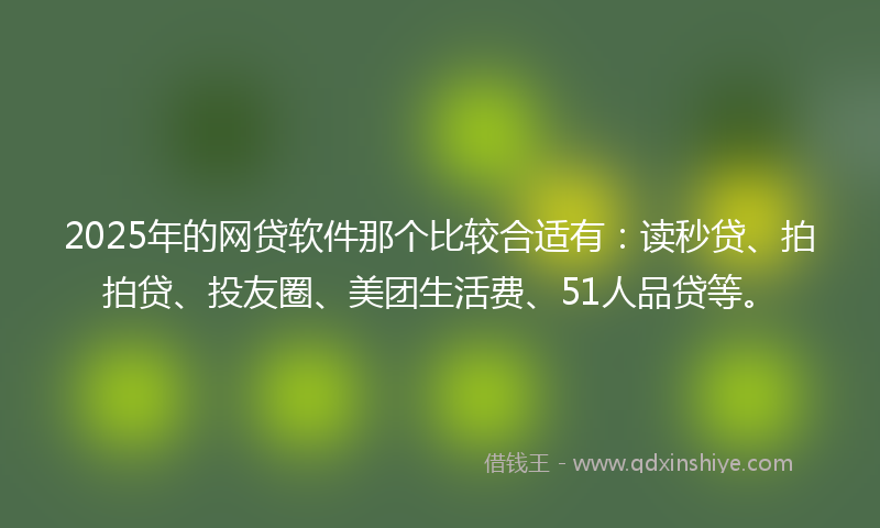 2025年的网贷软件那个比较合适有：读秒贷、拍拍贷、投友圈、美团生活费、51人品贷等。
