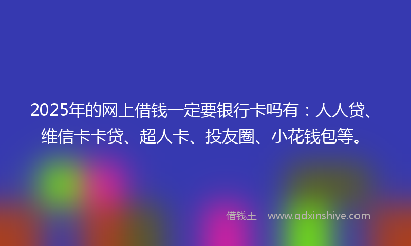 2025年的网上借钱一定要银行卡吗有：人人贷、维信卡卡贷、超人卡、投友圈、小花钱包等。