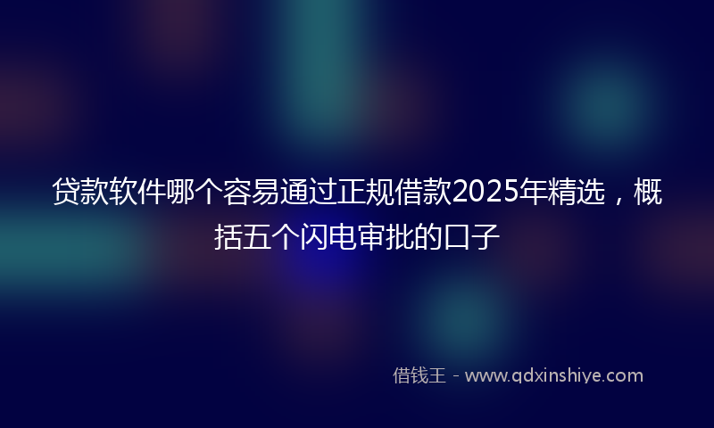 贷款软件哪个容易通过正规借款2025年精选，概括五个闪电审批的口子