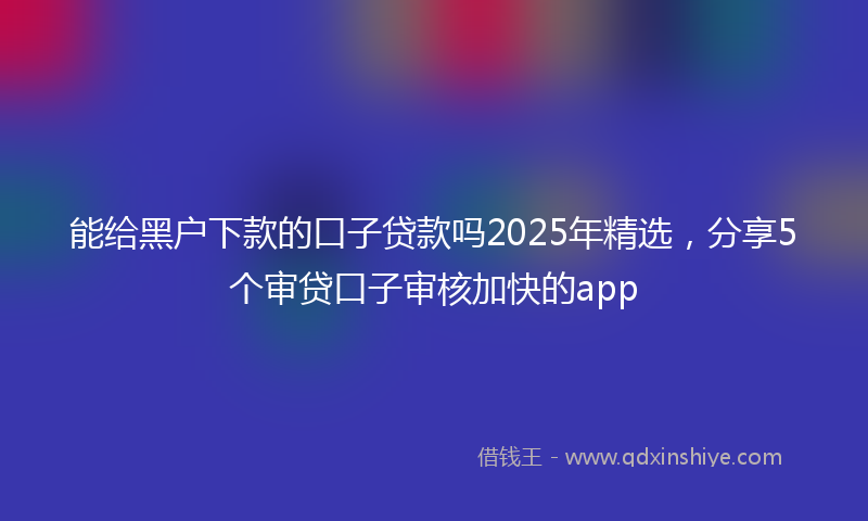 能给黑户下款的口子贷款吗2025年精选，分享5个审贷口子审核加快的app