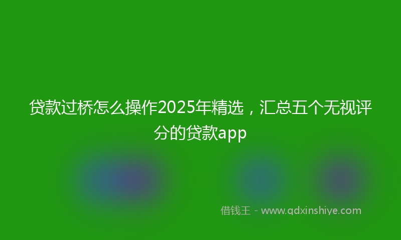 贷款过桥怎么操作2025年精选，汇总五个无视评分的贷款app
