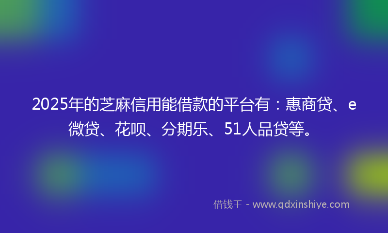 2025年的芝麻信用能借款的平台有：惠商贷、e微贷、花呗、分期乐、51人品贷等。