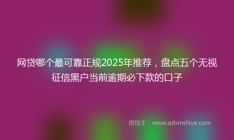 网贷哪个最可靠正规2025年推荐，盘点五个无视征信黑户当前逾期必下款的口子