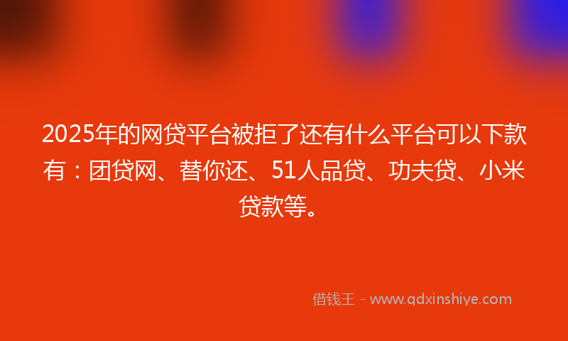 2025年的网贷平台被拒了还有什么平台可以下款有：团贷网、替你还、51人品贷、功夫贷、小米贷款等。