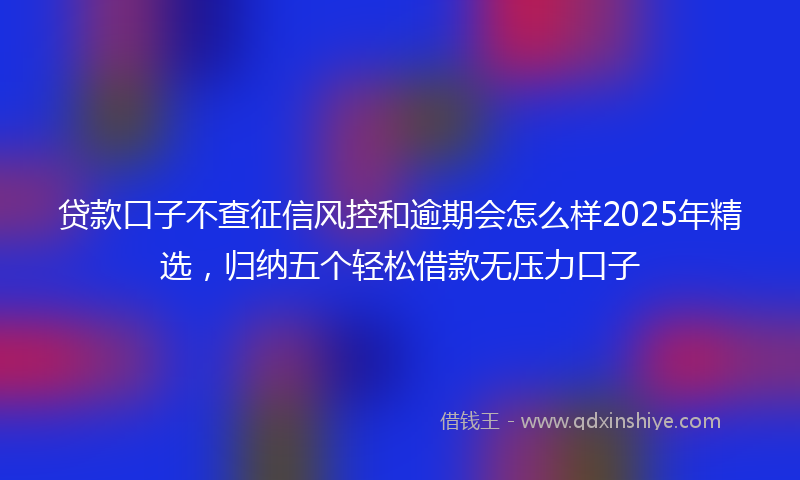 贷款口子不查征信风控和逾期会怎么样2025年精选，归纳五个轻松借款无压力口子