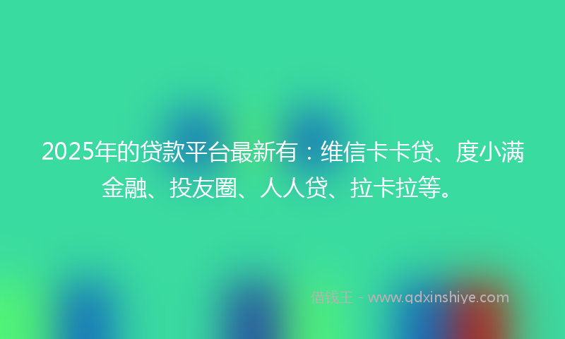 2025年的贷款平台最新有：维信卡卡贷、度小满金融、投友圈、人人贷、拉卡拉等。
