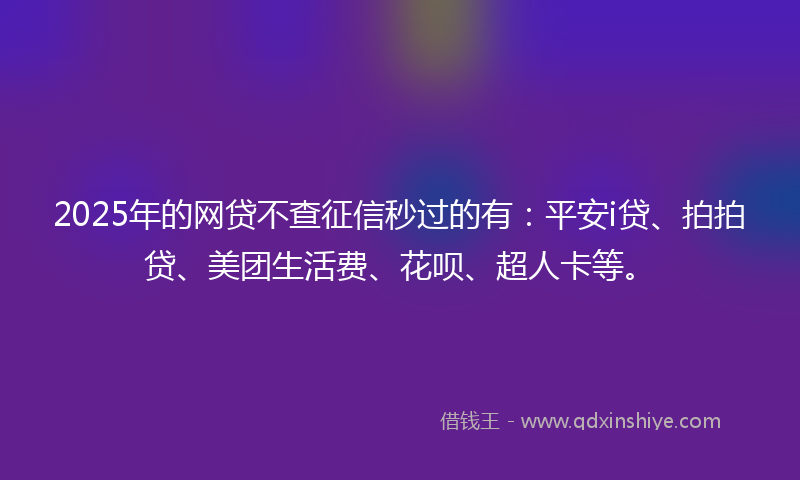 2025年的网贷不查征信秒过的有：平安i贷、拍拍贷、美团生活费、花呗、超人卡等。