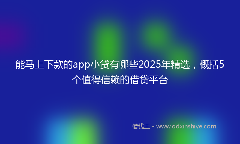 能马上下款的app小贷有哪些2025年精选，概括5个值得信赖的借贷平台
