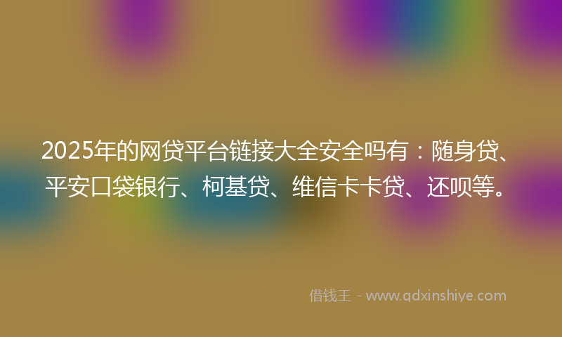 2025年的网贷平台链接大全安全吗有：随身贷、平安口袋银行、柯基贷、维信卡卡贷、还呗等。