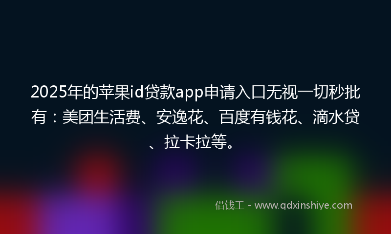 2025年的苹果id贷款app申请入口无视一切秒批有：美团生活费、安逸花、百度有钱花、滴水贷、拉卡拉等。