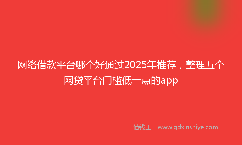 网络借款平台哪个好通过2025年推荐，整理五个网贷平台门槛低一点的app