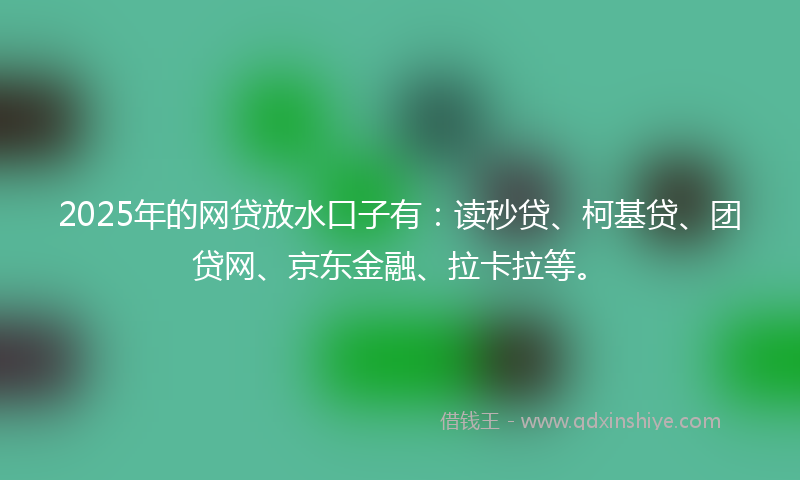 2025年的网贷放水口子有：读秒贷、柯基贷、团贷网、京东金融、拉卡拉等。