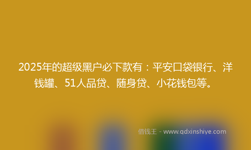 2025年的超级黑户必下款有：平安口袋银行、洋钱罐、51人品贷、随身贷、小花钱包等。