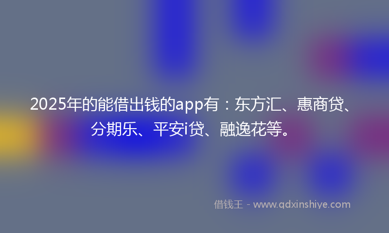 2025年的能借出钱的app有：东方汇、惠商贷、分期乐、平安i贷、融逸花等。