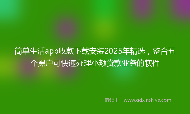 简单生活app收款下载安装2025年精选，整合五个黑户可快速办理小额贷款业务的软件