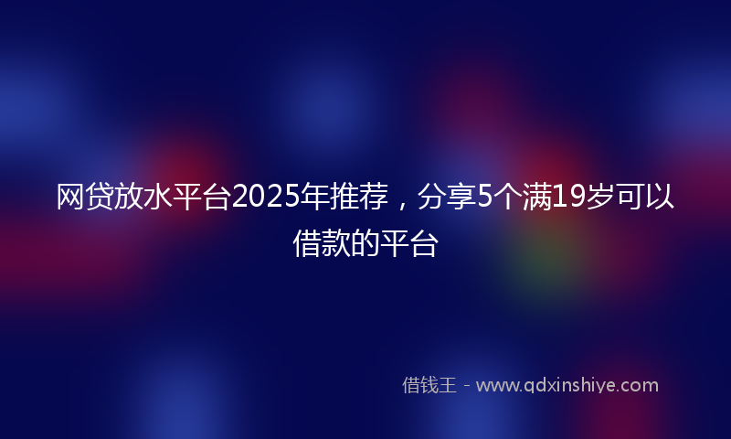 网贷放水平台2025年推荐，分享5个满19岁可以借款的平台