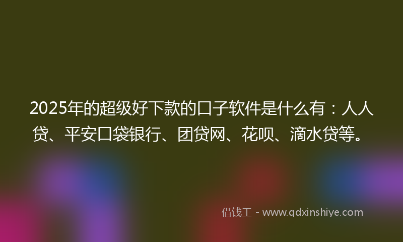 2025年的超级好下款的口子软件是什么有：人人贷、平安口袋银行、团贷网、花呗、滴水贷等。