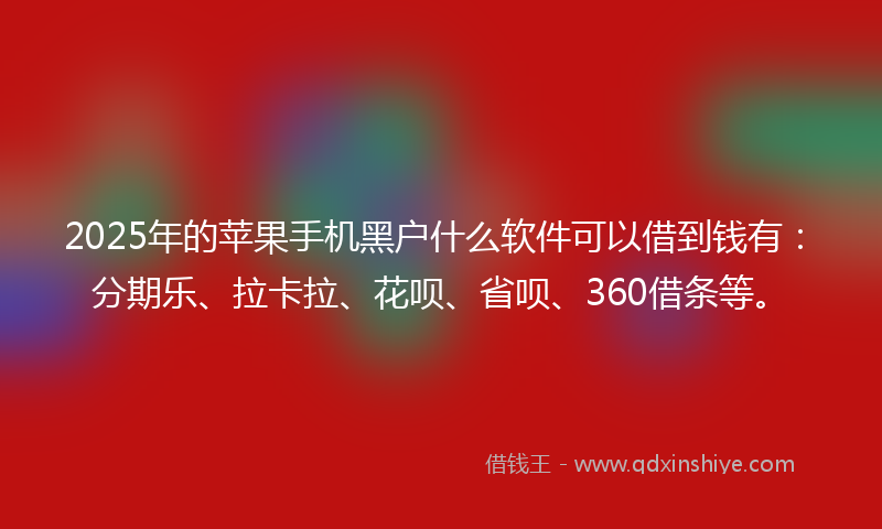 2025年的苹果手机黑户什么软件可以借到钱有：分期乐、拉卡拉、花呗、省呗、360借条等。