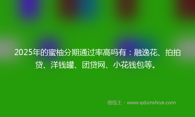 2025年的蜜柚分期通过率高吗有：融逸花、拍拍贷、洋钱罐、团贷网、小花钱包等。