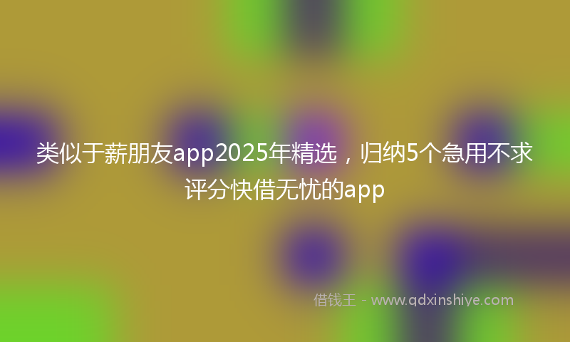 类似于薪朋友app2025年精选，归纳5个急用不求评分快借无忧的app