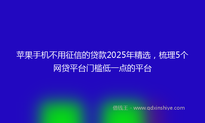 苹果手机不用征信的贷款2025年精选，梳理5个网贷平台门槛低一点的平台