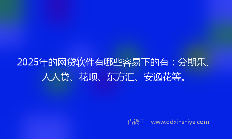 2025年的网贷软件有哪些容易下的有：分期乐、人人贷、花呗、东方汇、安逸花等。