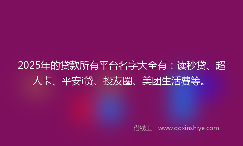2025年的贷款所有平台名字大全有：读秒贷、超人卡、平安i贷、投友圈、美团生活费等。