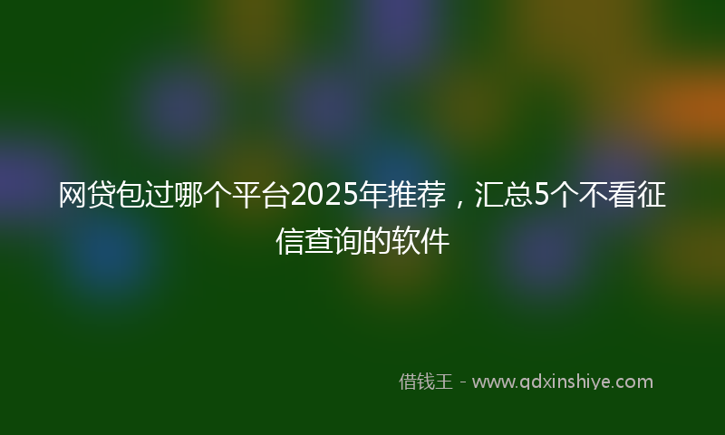 网贷包过哪个平台2025年推荐，汇总5个不看征信查询的软件