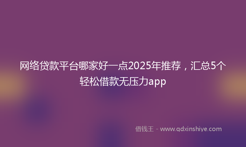 网络贷款平台哪家好一点2025年推荐，汇总5个轻松借款无压力app