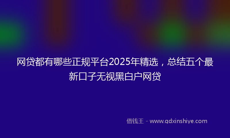 网贷都有哪些正规平台2025年精选，总结五个最新口子无视黑白户网贷